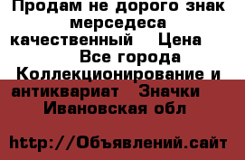 Продам не дорого знак мерседеса качественный  › Цена ­ 900 - Все города Коллекционирование и антиквариат » Значки   . Ивановская обл.